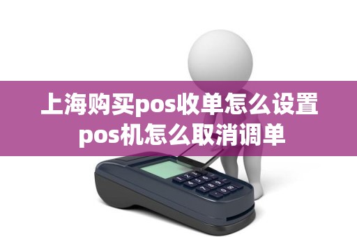 上海购买pos收单怎么设置 pos机怎么取消调单