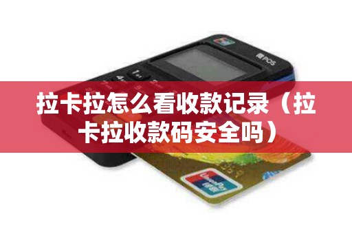 拉卡拉怎么看收款记录（拉卡拉收款码安全吗）