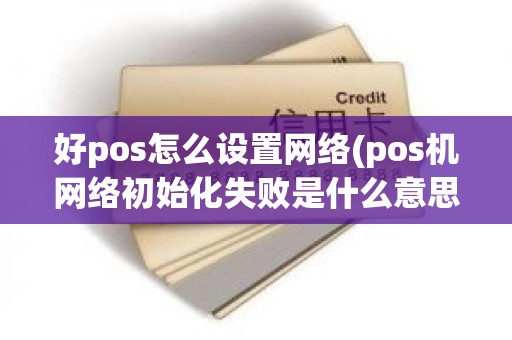 好pos怎么设置网络(pos机网络初始化失败是什么意思)