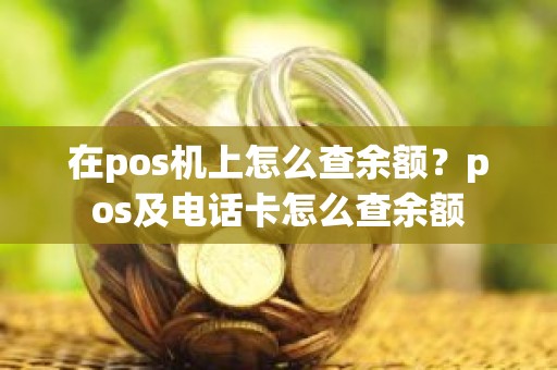 在pos机上怎么查余额？pos及电话卡怎么查余额