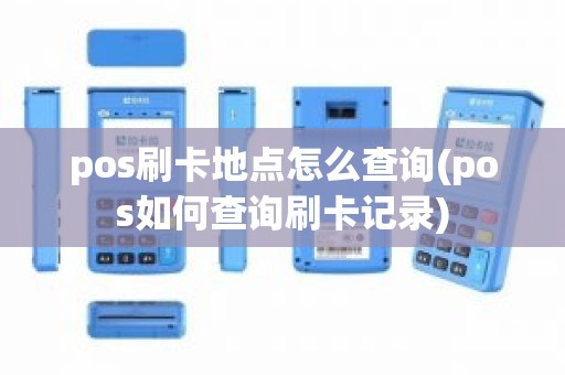 pos刷卡地点怎么查询(pos如何查询刷卡记录)