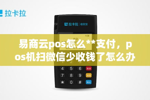 易商云pos怎么**支付，pos机扫微信少收钱了怎么办