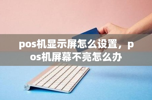 pos机显示屏怎么设置，pos机屏幕不亮怎么办
