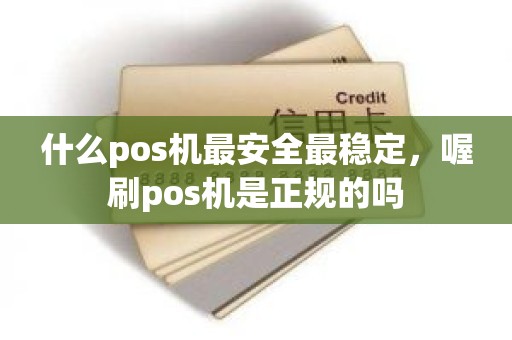 什么pos机最安全最稳定，喔刷pos机是正规的吗