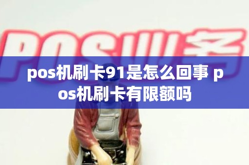pos机刷卡91是怎么回事 pos机刷卡有限额吗