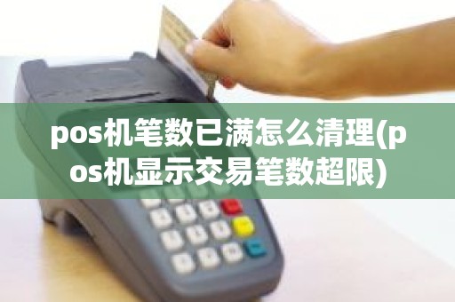 pos机笔数已满怎么清理(pos机显示交易笔数超限)