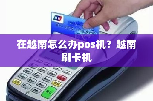 在越南怎么办pos机？越南刷卡机