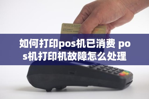 如何打印pos机已消费 pos机打印机故障怎么处理