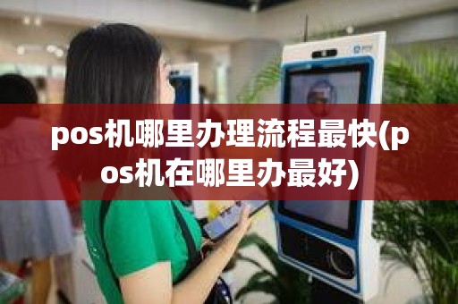 pos机哪里办理流程最快(pos机在哪里办最好)