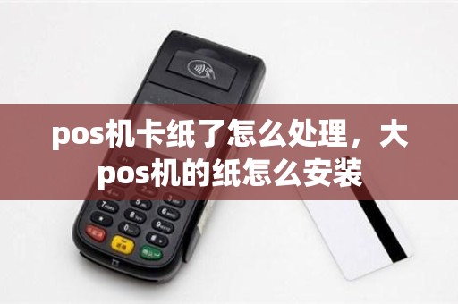 pos机卡纸了怎么处理，大pos机的纸怎么安装