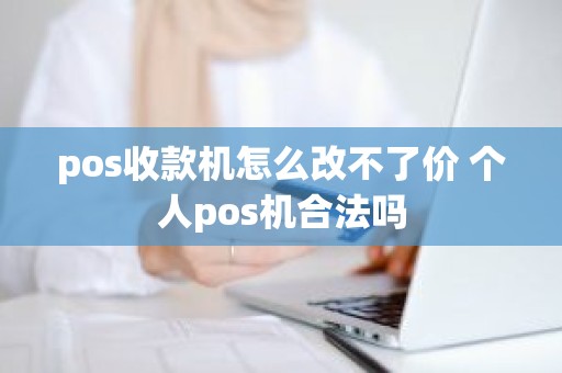 pos收款机怎么改不了价 个人pos机合法吗