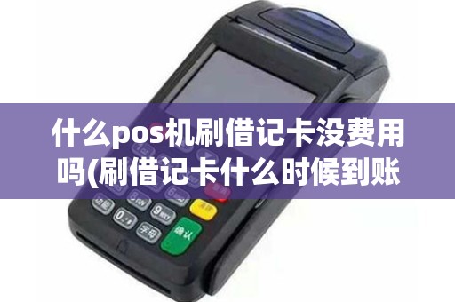 什么pos机刷借记卡没费用吗(刷借记卡什么时候到账)