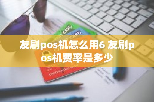 友刷pos机怎么用6 友刷pos机费率是多少
