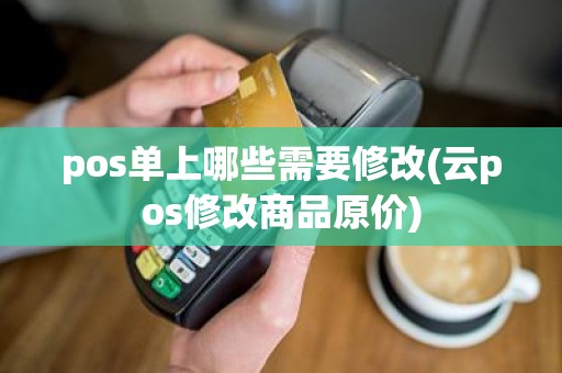 pos单上哪些需要修改(云pos修改商品原价)