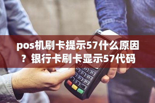 pos机刷卡提示57什么原因？银行卡刷卡显示57代码
