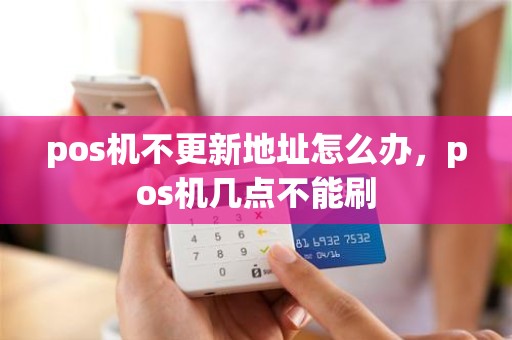 pos机不更新地址怎么办，pos机几点不能刷