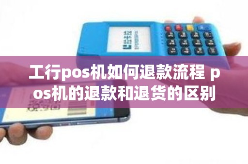 工行pos机如何退款流程 pos机的退款和退货的区别