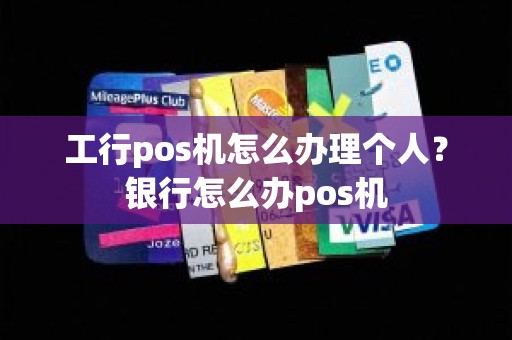 工行pos机怎么办理个人？银行怎么办pos机