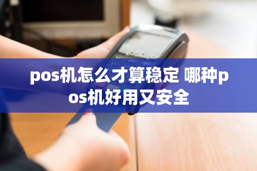 pos机怎么才算稳定 哪种pos机好用又安全