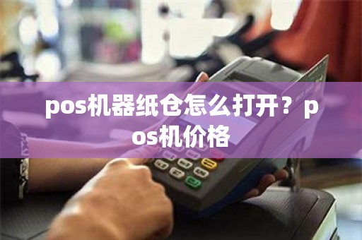pos机器纸仓怎么打开？pos机价格