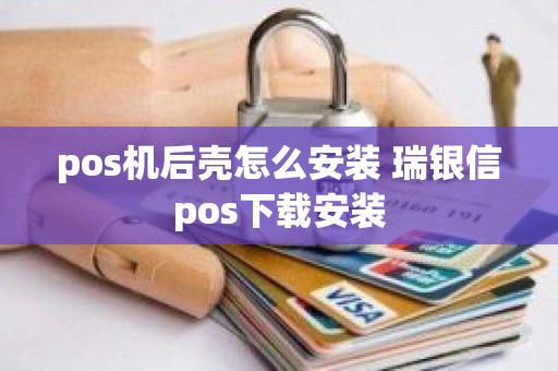 pos机后壳怎么安装 瑞银信pos下载安装