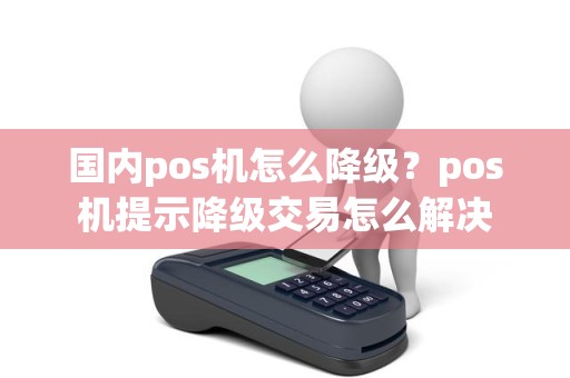 国内pos机怎么降级？pos机提示降级交易怎么解决