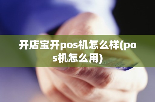开店宝开pos机怎么样(pos机怎么用)
