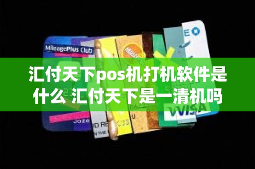 汇付天下pos机打机软件是什么 汇付天下是一清机吗