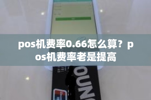 pos机费率0.66怎么算？pos机费率老是提高