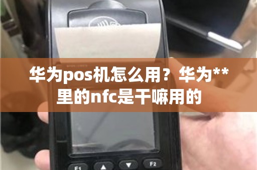 华为pos机怎么用？华为**里的nfc是干嘛用的