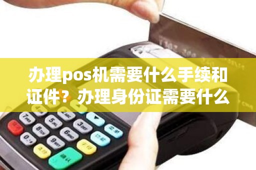 办理pos机需要什么手续和证件？办理身份证需要什么材料