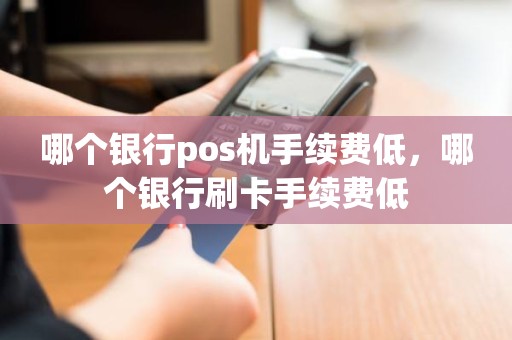 哪个银行pos机手续费低，哪个银行刷卡手续费低