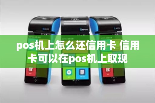 pos机上怎么还信用卡 信用卡可以在pos机上取现