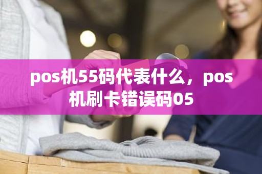 pos机55码代表什么，pos机刷卡错误码05