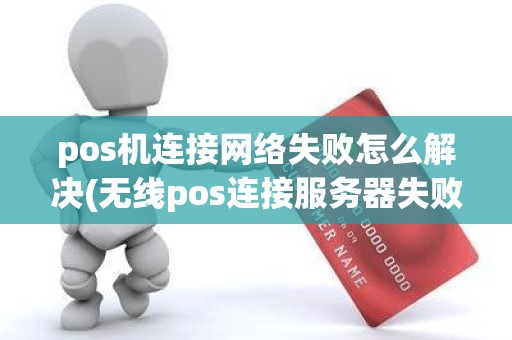 pos机连接网络失败怎么解决(无线pos连接服务器失败)