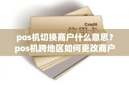 pos机切换商户什么意思？pos机跨地区如何更改商户