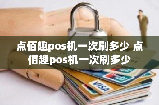 点佰趣pos机一次刷多少 点佰趣pos机一次刷多少