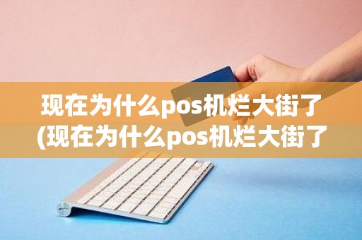 现在为什么pos机烂大街了(现在为什么pos机烂大街了)