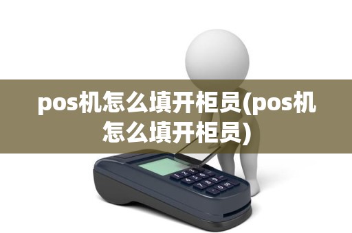 pos机怎么填开柜员(pos机怎么填开柜员)