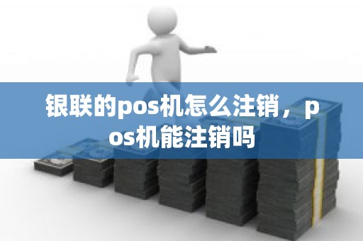 银联的pos机怎么注销，pos机能注销吗