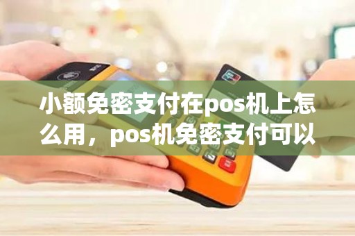 小额免密支付在pos机上怎么用，pos机免密支付可以关闭吗