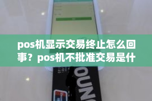 pos机显示交易终止怎么回事？pos机不批准交易是什么意思