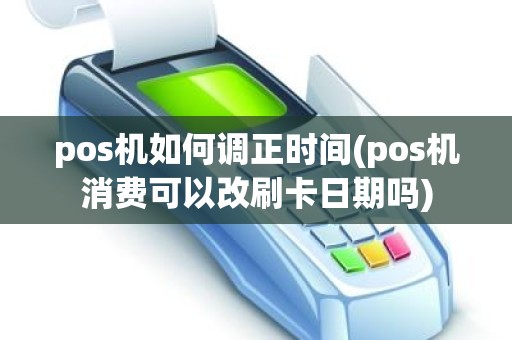 pos机如何调正时间(pos机消费可以改刷卡日期吗)