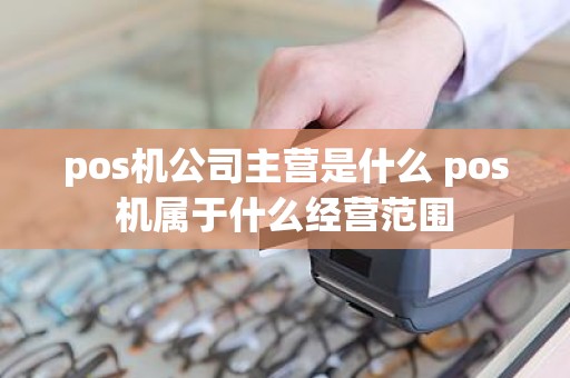 pos机公司主营是什么 pos机属于什么经营范围