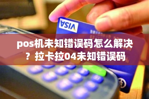 pos机未知错误码怎么解决？拉卡拉04未知错误码