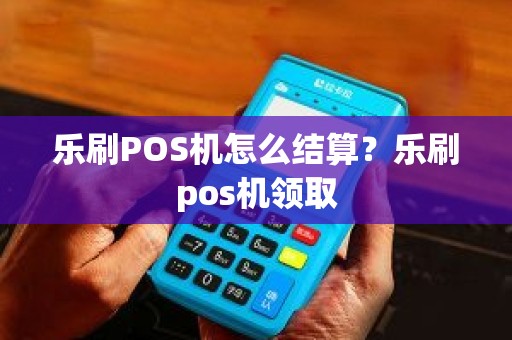 乐刷POS机怎么结算？乐刷pos机领取