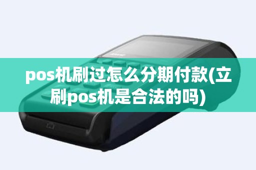 pos机刷过怎么分期付款(立刷pos机是合法的吗)