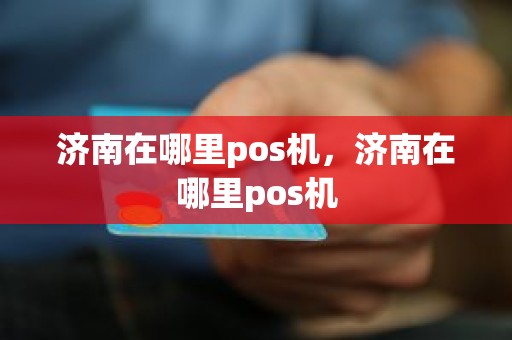 济南在哪里pos机，济南在哪里pos机
