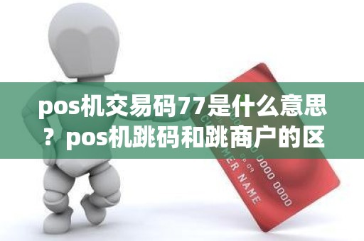 pos机交易码77是什么意思？pos机跳码和跳商户的区别