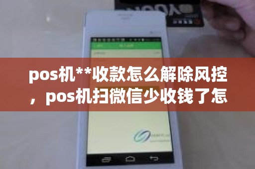 pos机**收款怎么解除风控，pos机扫微信少收钱了怎么办